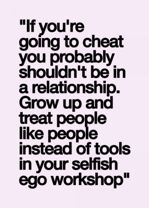... relationship. Grow up and treat people like people instead of tools in