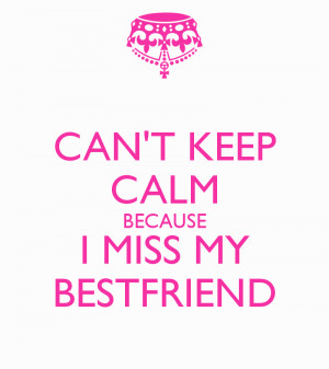 CAN'T KEEP CALM BECAUSE I MISS MY BESTFRIEND