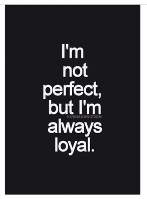 not perfect, but I'm always loyal.