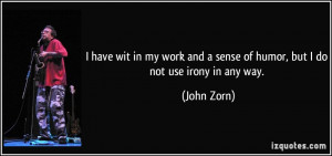 and a sense of humor but I do not use irony in any way John Zorn