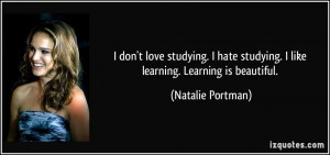 don't love studying. I hate studying. I like learning. Learning is ...