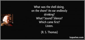 What was the shell doing, on the shore? An ear endlessly drinking ...