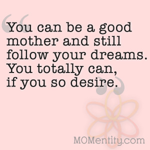 You can be a good mother and still follow your dreams. You totally can ...
