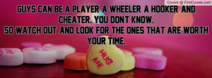 Guys can be a player, a wheeler, a hooker, and cheater. You don't know ...