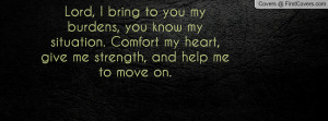Lord, I bring to you my burdens, you know my situation. Comfort my ...
