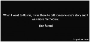 ... to tell someone else's story and I was more methodical. - Joe Sacco