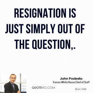 Resignation is just simply out of the question,.