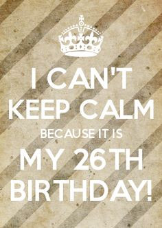 CAN\'T KEEP CALM BECAUSE IT IS MY 26TH BIRTHDAY! More
