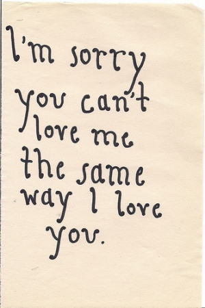 sorry you can't love me the same way I love you
