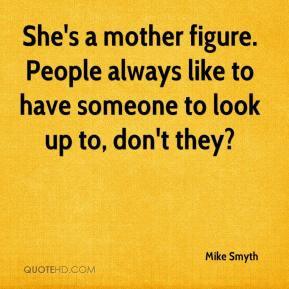 Mike Smyth - She's a mother figure. People always like to have someone ...