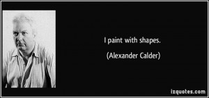 paint with shapes. - Alexander Calder