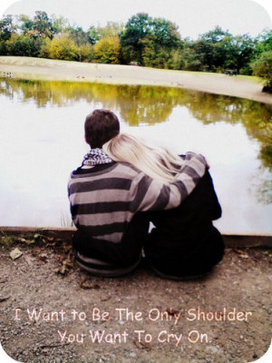 ... want to be the only shoulder you want to cry on ~ Being In Love Quote