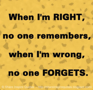 When I'm RIGHT, no one remembers, when I'm wrong, no one FORGETS.