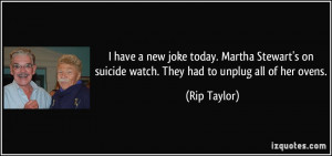 have a new joke today. Martha Stewart's on suicide watch. They had ...