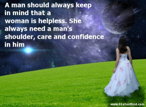 keep in mind that a woman is helpless she always need a man s shoulder ...