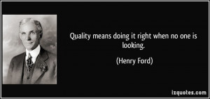 Quality means doing it right when no one is looking. - Henry Ford