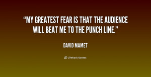 My greatest fear is that the audience will beat me to the punch line ...