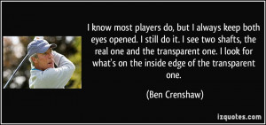 keep both eyes opened. I still do it. I see two shafts, the real ...