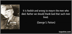 ... . Rather we should thank God that such men lived. - George S. Patton
