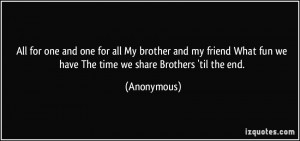 All for one and one for all My brother and my friend What fun we have ...