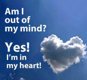 Out of my mind, and in my heart! (Life Quote)