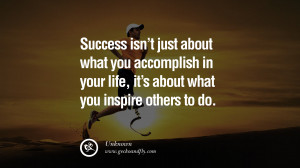 ... IN YOUR LIFE, IT’S ABOUT WHAT YOU INSPIRE OTHERS TO DO. – Unknown