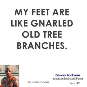 My feet are like gnarled old tree branches.