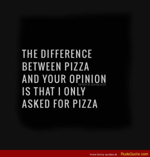 The difference between pizza and your opinion is that I only asked for ...