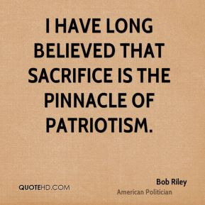 ... believed that sacrifice is the pinnacle of patriotism. - Bob Riley