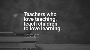 ... who love teaching, teach children to love learning. quotes teaching