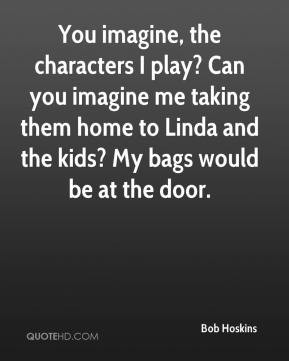 Bob Hoskins - You imagine, the characters I play? Can you imagine me ...