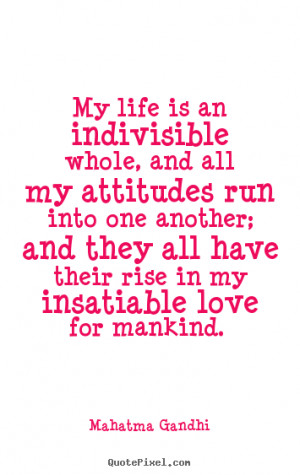 Love quotes - My life is an indivisible whole, and all my attitudes ...