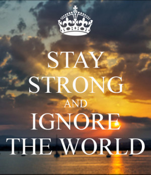 STAY STRONG AND IGNORE THE WORLD - KEEP CALM AND CARRY ON Image ...