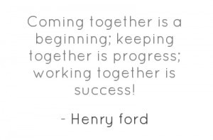Coming together is a beginning; keeping together is progress; working