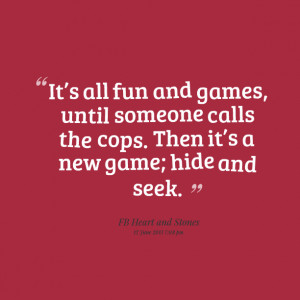 Quotes Picture: its all fun and games, until someone calls the cops ...