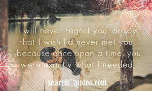 will never regret you, or say that I wish I'd never met you, because ...