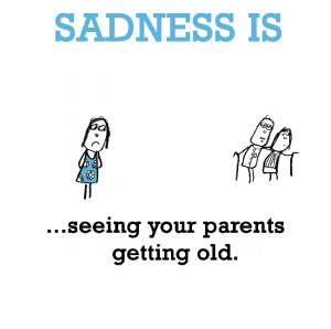 Sadness is, seeing your parents getting old.