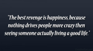 best revenge is happiness, because nothing drives people more crazy ...