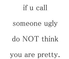If u call someone ugly do not think you are pretty
