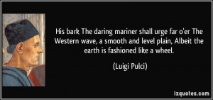 ... level plain, Albeit the earth is fashioned like a wheel. - Luigi Pulci