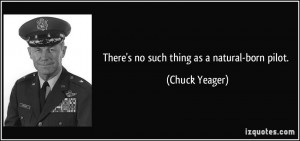 There's no such thing as a natural-born pilot. - Chuck Yeager