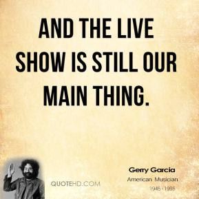 And the live show is still our main thing. - Jerry Garcia