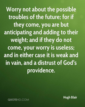 Worry not about the possible troubles of the future; for if they come ...