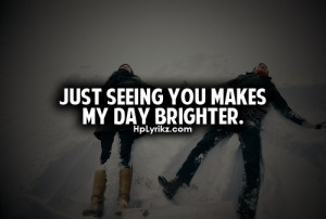 Just seeing you makes my day brighter.
