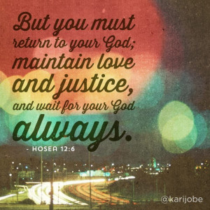 Hosea 12:6 But you must return to your God; maintain love and justice ...