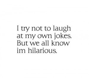try not to laugh at my own jokes. But we all know im hilarious.