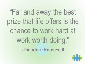 ... is the chance to work hard at work worth doing. ~Theodore Roosevelt