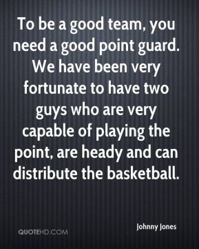 To be a good team, you need a good point guard. We have been very ...