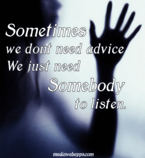 ... we don't need advice. We just need somebody to listen. ~unknown