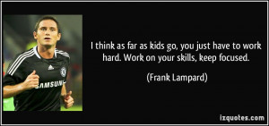 think as far as kids go, you just have to work hard. Work on your ...